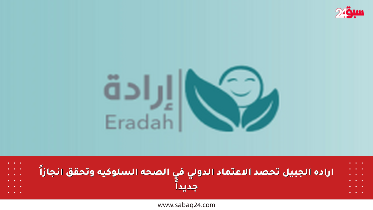إرادة الجبيل تحصد الاعتماد الدولي في الصحة السلوكية وتحقق إنجازاً جديداً